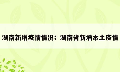 湖南新增疫情情况；湖南省新增本土疫情