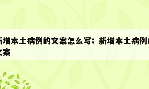 新增本土病例的文案怎么写；新增本土病例的文案