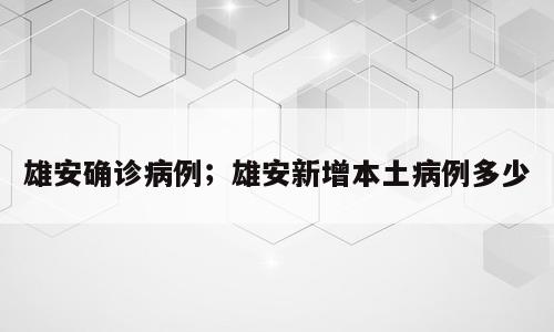 雄安确诊病例；雄安新增本土病例多少