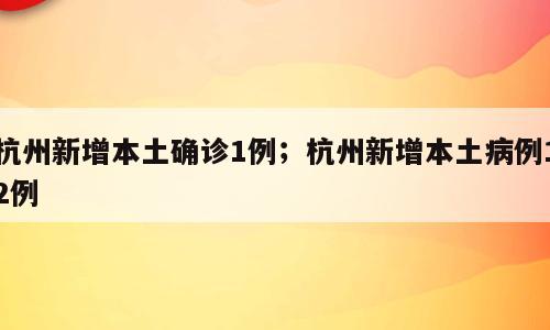 杭州新增本土确诊1例；杭州新增本土病例12例