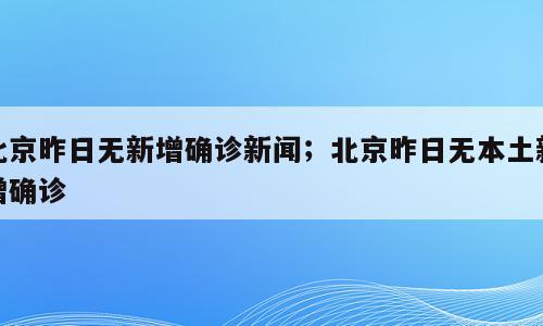 北京昨日无新增确诊新闻；北京昨日无本土新增确诊