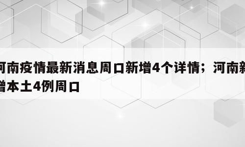 河南疫情最新消息周口新增4个详情；河南新增本土4例周口