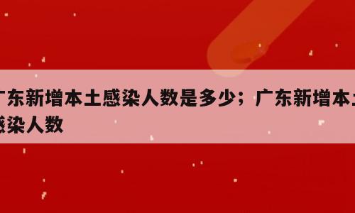 广东新增本土感染人数是多少；广东新增本土感染人数