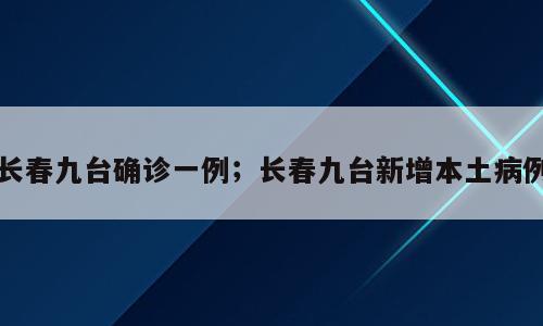 长春九台确诊一例；长春九台新增本土病例