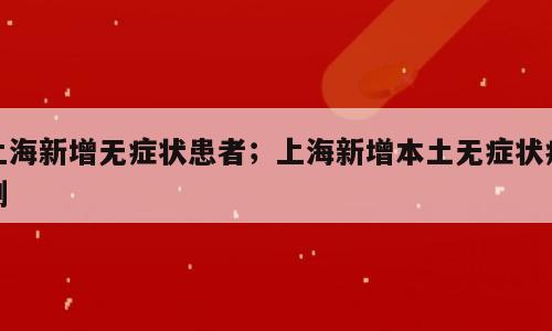 上海新增无症状患者；上海新增本土无症状病例