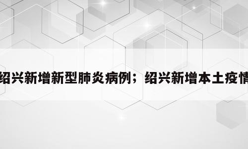 绍兴新增新型肺炎病例；绍兴新增本土疫情