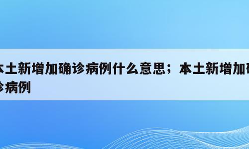 本土新增加确诊病例什么意思；本土新增加确诊病例