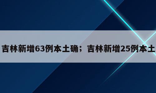 吉林新增63例本土确；吉林新增25例本土
