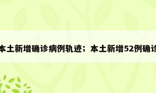 本土新增确诊病例轨迹；本土新增52例确诊