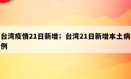 台湾疫情21日新增；台湾21日新增本土病例