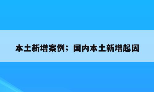 本土新增案例；国内本土新增起因