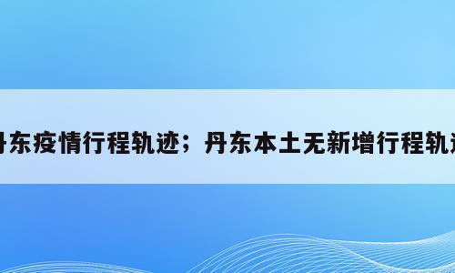 丹东疫情行程轨迹；丹东本土无新增行程轨迹