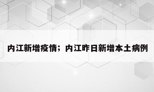 内江新增疫情；内江昨日新增本土病例