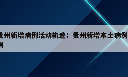 贵州新增病例活动轨迹；贵州新增本土病例5例