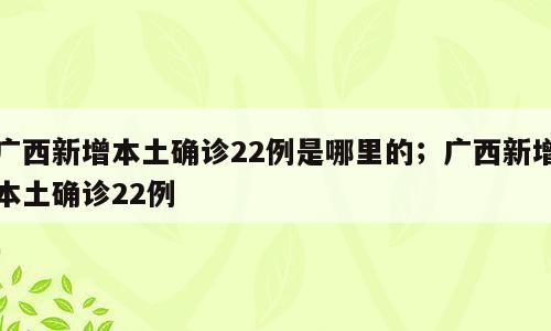 广西新增本土确诊22例是哪里的；广西新增本土确诊22例