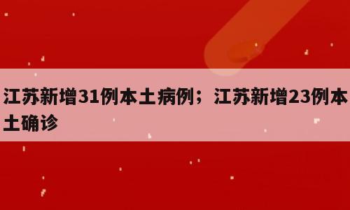 江苏新增31例本土病例；江苏新增23例本土确诊