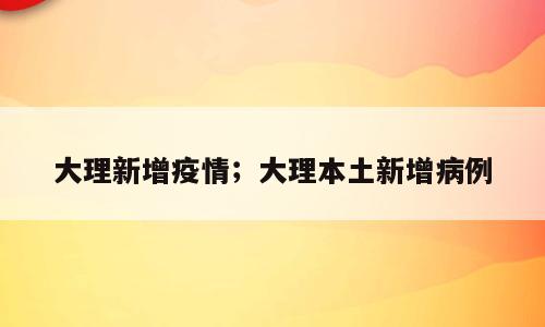 大理新增疫情；大理本土新增病例