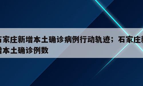 石家庄新增本土确诊病例行动轨迹；石家庄新增本土确诊例数