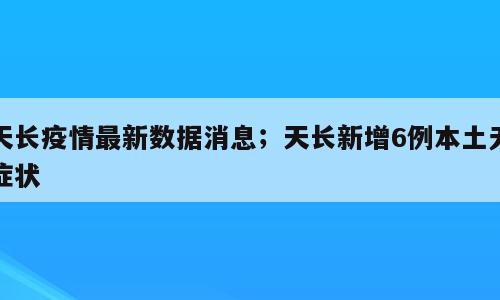 天长疫情最新数据消息；天长新增6例本土无症状