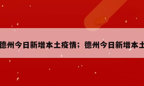 德州今日新增本土疫情；德州今日新增本土