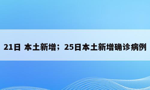 21日 本土新增；25日本土新增确诊病例