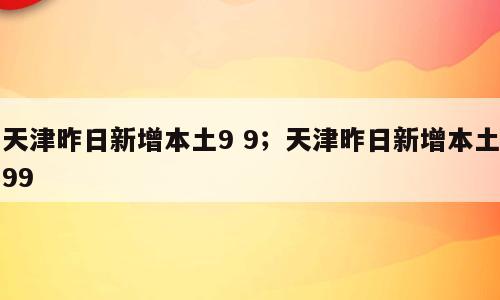 天津昨日新增本土9 9；天津昨日新增本土99