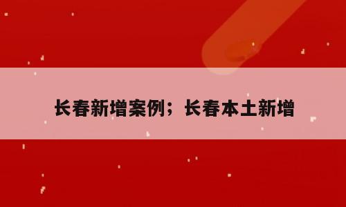 长春新增案例；长春本土新增