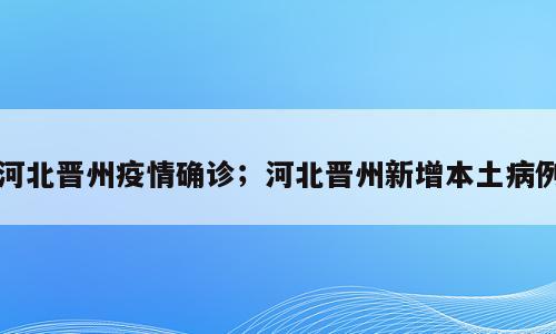 河北晋州疫情确诊；河北晋州新增本土病例