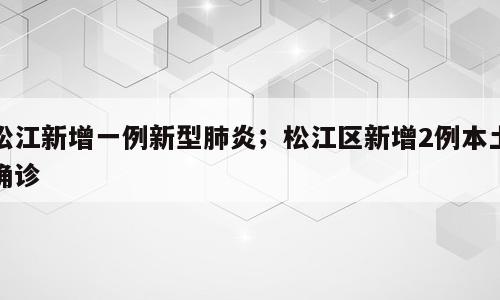 松江新增一例新型肺炎；松江区新增2例本土确诊