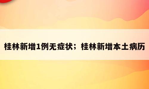 桂林新增1例无症状；桂林新增本土病历
