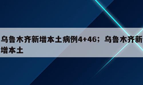 乌鲁木齐新增本土病例4+46；乌鲁木齐新增本土
