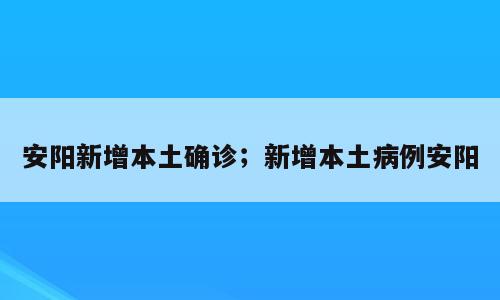 安阳新增本土确诊；新增本土病例安阳