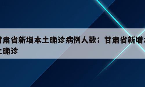 甘肃省新增本土确诊病例人数；甘肃省新增本土确诊