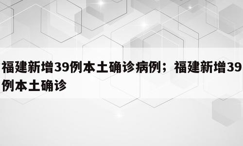 福建新增39例本土确诊病例；福建新增39例本土确诊