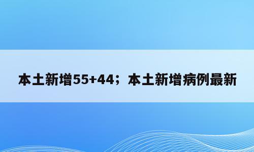 本土新增55+44；本土新增病例最新