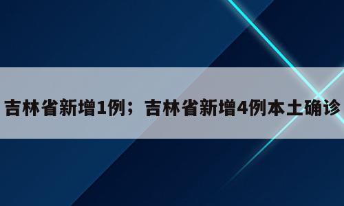 吉林省新增1例；吉林省新增4例本土确诊