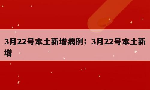 3月22号本土新增病例；3月22号本土新增
