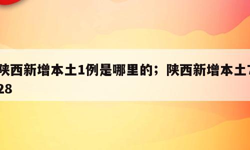 陕西新增本土1例是哪里的；陕西新增本土728