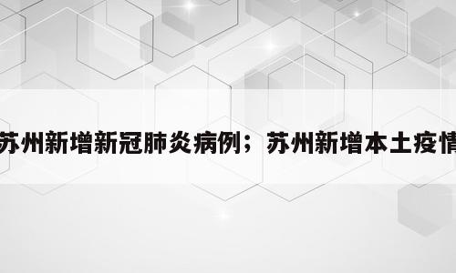 苏州新增新冠肺炎病例；苏州新增本土疫情