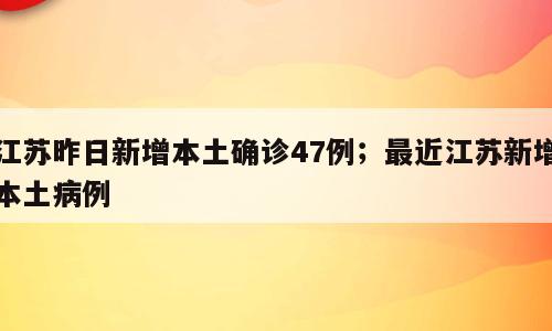 江苏昨日新增本土确诊47例；最近江苏新增本土病例