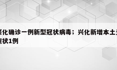 兴化确诊一例新型冠状病毒；兴化新增本土无症状1例