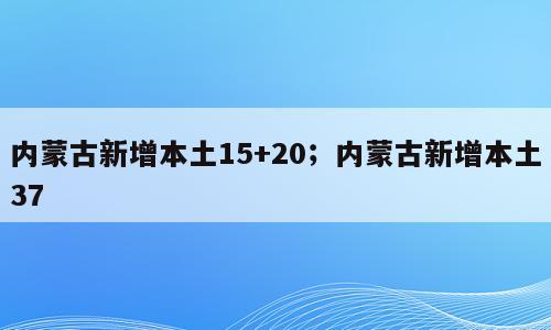 内蒙古新增本土15+20；内蒙古新增本土37