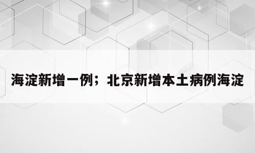 海淀新增一例；北京新增本土病例海淀