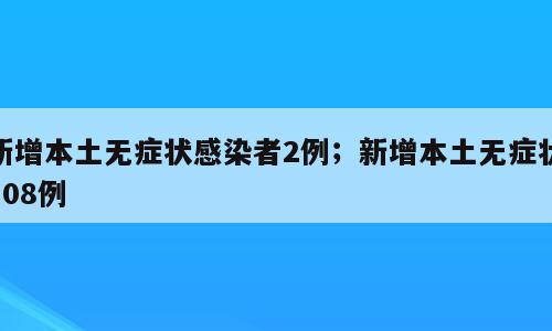 新增本土无症状感染者2例；新增本土无症状108例