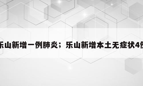 乐山新增一例肺炎；乐山新增本土无症状4例