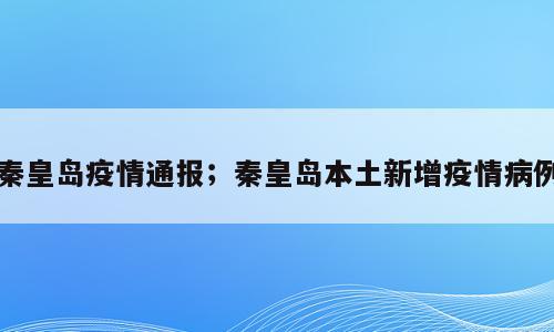 秦皇岛疫情通报；秦皇岛本土新增疫情病例