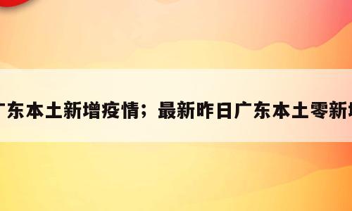 广东本土新增疫情；最新昨日广东本土零新增