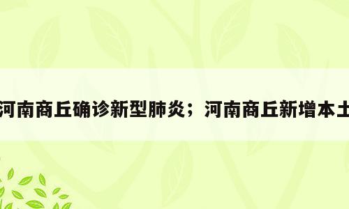 河南商丘确诊新型肺炎；河南商丘新增本土