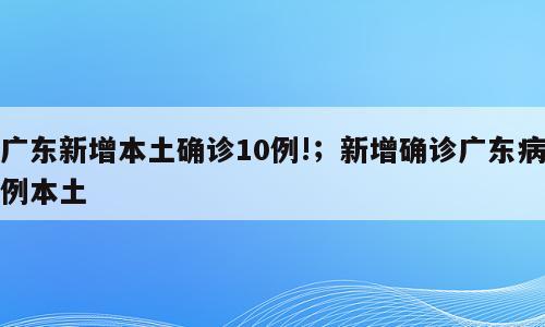 广东新增本土确诊10例!；新增确诊广东病例本土