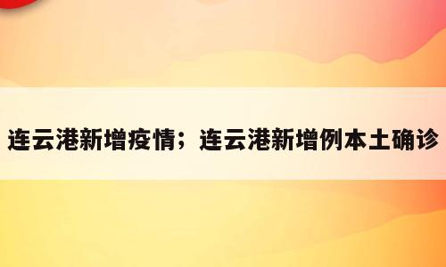 连云港新增疫情；连云港新增例本土确诊